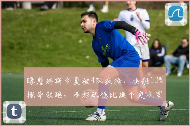 曝詹姆斯今夏被4队疯抢，快船13%概率领跑，洛杉矶德比换个更衣室就能延续王朝