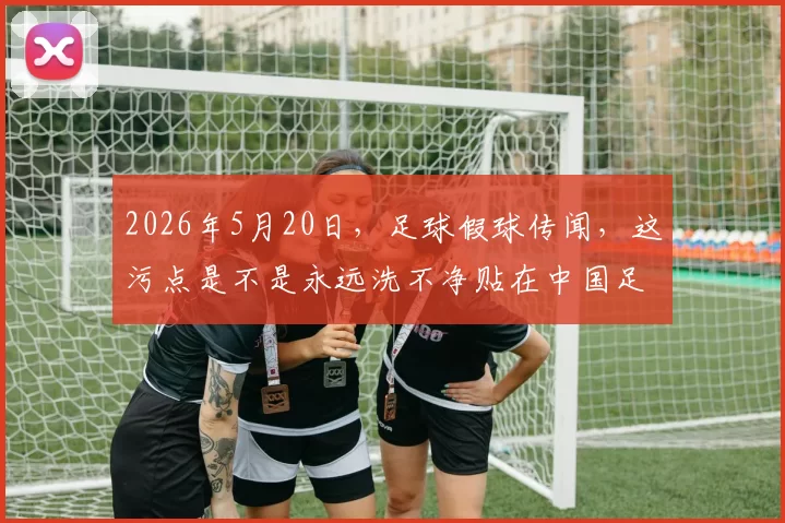 2026年5月20日，足球假球传闻，这污点是不是永远洗不净贴在中国足球上