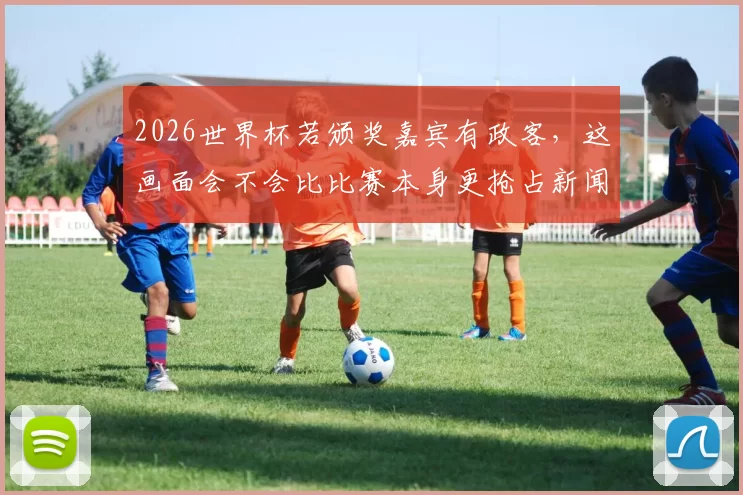 2026世界杯若颁奖嘉宾有政客，这画面会不会比比赛本身更抢占新闻头条