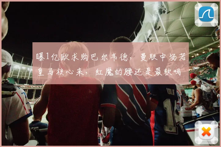 曝1亿欧求购巴尔韦德，曼联中场若皇马核心来，红魔的腰还是最软吗